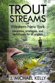 Title: Trout Streams of Western New York: Locations, Strategies, and Techniques for All Anglers, Author: J. Michael Kelly