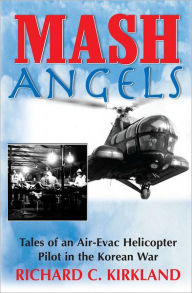 Title: MASH Angels: Tales of an Air-Evac Helicopter Pilot in the Korean War, Author: Richard C. Kirkland