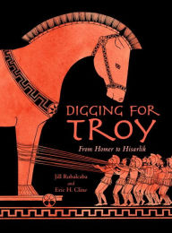 Title: Digging for Troy: From Homer to Hisarlik, Author: Eric H. Cline