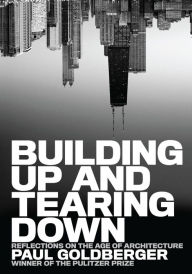 Title: Building Up and Tearing Down: Reflections on the Age of Architecture, Author: Paul Goldberger