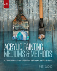 Title: Acrylic Painting Mediums and Methods: A Contemporary Guide to Materials, Techniques, and Applications, Author: Rheni Tauchid