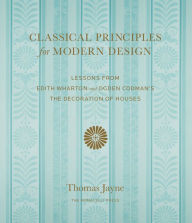 Title: Classical Principles for Modern Design: Lessons from Edith Wharton and Ogden Codman's The Decoration of Houses, Author: Thomas Jayne