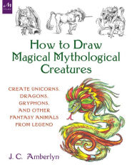 How to Draw Magical Mythological Creatures: Create Unicorns, Dragons, Gryphons, and Other Fantasy Animals from Legend