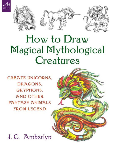 How to Draw Magical Mythological Creatures: Create Unicorns, Dragons, Gryphons, and Other Fantasy Animals from Legend