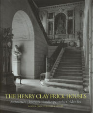 Title: The Henry Clay Frick Houses: Architecture, Interiors, Landscapes in the Golden Era, Author: Martha Frick Symington Sanger