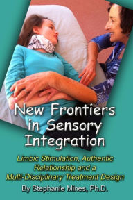 Title: New Frontiers in Sensory Integration: Limbic Stimulation, Authentic Relationship and a Multi-Disciplinary Treatment Design, Author: Stephanie Mines PH D