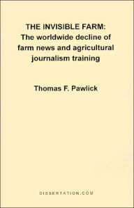 Title: The Invisible Farm: The Worldwide Decline of Farm News and Agricultural Journalism Training, Author: Thomas F. Pawlick