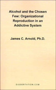 Title: Alcohol and the Chosen Few: Organizational Reproduction in an Addictive System, Author: James Charles Arnold