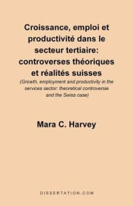 Title: Croissance, Emploi Et Productivite Dans le Secteur Tertiaire: Controverses Theoriques Et Realites Suisses, Author: Mara C. Harvey