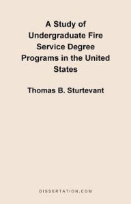 Title: A Study of Undergraduate Fire Service Degree Programs in the United States, Author: Thomas B. Sturtevant