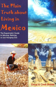 Title: The Plain Truth about Living in Mexico: The Expatriate's Guide to Moving, Retiring, or Just Hanging Out, Author: Doug Bower