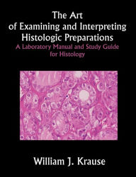 Title: The Art of Examining and Interpreting Histologic Preparations: A Laboratory Manual and Study Guide for Histology, Author: William J. Krause