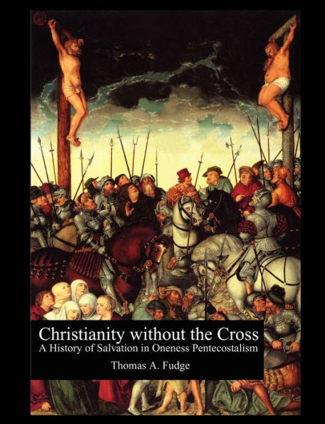 Christianity without the Cross: A History of Salvation Oneness Pentecostalism