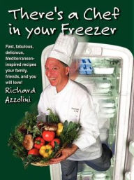 Title: There's a Chef in Your Freezer: Fast, Fabulous, Delicious, Mediterranean-Inspired Recipes Your Family, Friends, and You Will Love, Author: Richard Azzolini