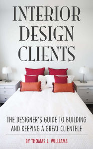 Title: Interior Design Clients: The Designer's Guide to Building and Keeping a Great Clientele, Author: Thomas L. Williams