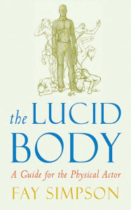 Title: The Lucid Body: A Guide for the Physical Actor, Author: Fay Simpson
