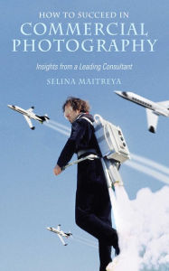 Title: How to Succeed in Commercial Photography: Insights from a Leading Consultant, Author: Selina Maitreya