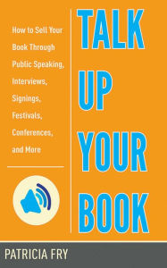 Title: Talk Up Your Book: How to Sell Your Book Through Public Speaking, Interviews, Signings, Festivals, Conferences, and More, Author: Patricia  Fry