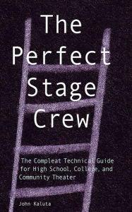 Title: The Perfect Stage Crew: The Compleat Technical Guide for High School, College, and Community Theater, Author: John Kaluta