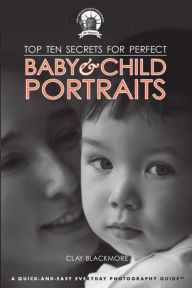 Title: Top Ten Secrets for Perfect Baby & Child Portraits, Author: Clay Blackmore