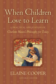Title: When Children Love to Learn: A Practical Application of Charlotte Mason's Philosophy for Today, Author: Elaine Cooper