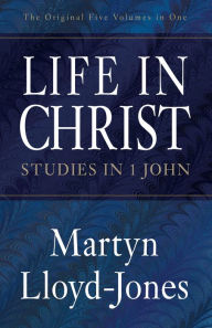 Title: Life in Christ: Studies in 1 John (The Original Five Volumes in One), Author: Martyn Lloyd-Jones
