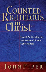 Title: Counted Righteous in Christ: Should We Abandon the Imputation of Christ's Righteousness?, Author: John Piper