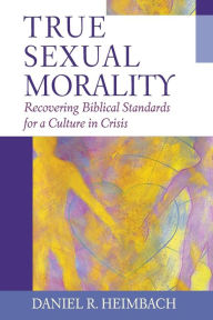 Title: True Sexual Morality: Recovering Biblical Standards for a Culture in Crisis, Author: Daniel R. Heimbach