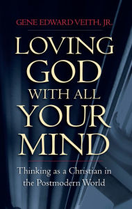 Title: Loving God with All Your Mind: Thinking as a Christian in the Postmodern World, Author: Gene Edward Veith Jr.