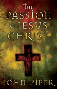 Title: The Passion of Jesus Christ: Fifty Reasons Why He Came to Die, Author: John Piper