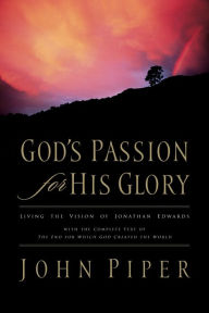 Title: God's Passion for His Glory: Living the Vision of Jonathan Edwards (With the Complete Text of The End for Which God Created the World), Author: John Piper