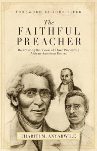 Title: The Faithful Preacher: Recapturing the Vision of Three Pioneering African-American Pastors, Author: Thabiti M. Anyabwile