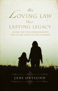 Title: His Loving Law, Our Lasting Legacy: Living the Ten Commandments and Giving Them to Our Children, Author: Jani Ortlund