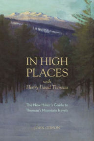 Title: In High Places with Henry David Thoreau: A Hiker's Guide with Routes & Maps, Author: John Gibson