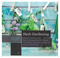 Title: Herb Gardening: How to Prepare the Soil, Choose Your Plants, and Care For, Harvest, and Use Your Herbs, Author: Melissa Melton Snyder