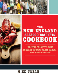 Title: The New England Seafood Markets Cookbook: Recipes from the Best Lobster Pounds, Clam Shacks, and Fishmongers, Author: Mike Urban