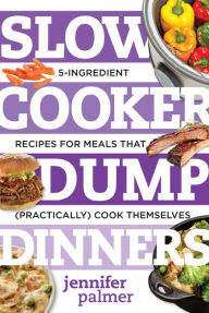Title: Slow Cooker Dump Dinners: 5-Ingredient Recipes for Meals That (Practically) Cook Themselves, Author: Jennifer Palmer