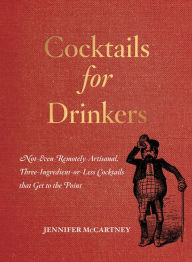 Title: Cocktails for Drinkers: Not-Even-Remotely-Artisanal, Three-Ingredient-or-Less Cocktails that Get to the Point, Author: Jennifer McCartney