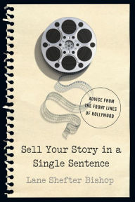 Title: Sell Your Story in A Single Sentence: Advice from the Front Lines of Hollywood, Author: Lane Shefter Bishop