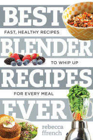 Title: Best Blender Recipes Ever: Fast, Healthy Recipes to Whip Up for Every Meal, Author: Rebecca Ffrench