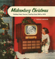 Title: Midcentury Christmas: Holiday Fads, Fancies, and Fun from 1945 to 1970, Author: Sarah Archer