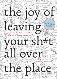 Title: The Joy of Leaving Your Sh*t All Over the Place: The Art of Being Messy, Author: Jennifer McCartney