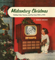 Title: Midcentury Christmas: Holiday Fads, Fancies, and Fun from 1945 to 1970, Author: Sarah Archer