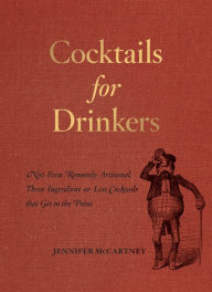 Title: Cocktails for Drinkers: Not-Even-Remotely-Artisanal, Three-Ingredient-or-Less Cocktails that Get to the Point, Author: Jennifer McCartney