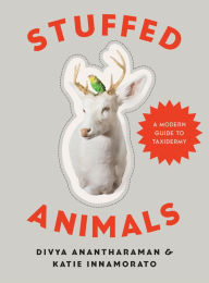 Title: Stuffed Animals: A Modern Guide to Taxidermy, Author: Divya Anantharaman