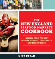 Title: The New England Seafood Markets Cookbook: Recipes from the Best Lobster Pounds, Clam Shacks, and Fishmongers, Author: Mike Urban