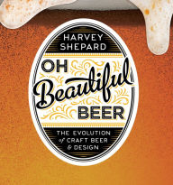 Title: Oh Beautiful Beer: The Evolution of Craft Beer and Design, Author: Harvey  Shepard