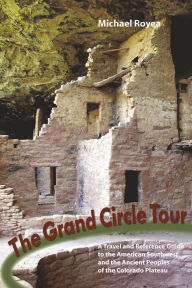 Title: The Grand Circle Tour: A travel and reference guide to the American Southwest and the ancient peoples of the Colorado Plateau, Author: Michael Royea