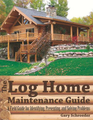 Title: The Log Home Maintenance Guide: A Field Guide for Identifying, Preventing, and Solving Problems, Author: Gary Schroeder