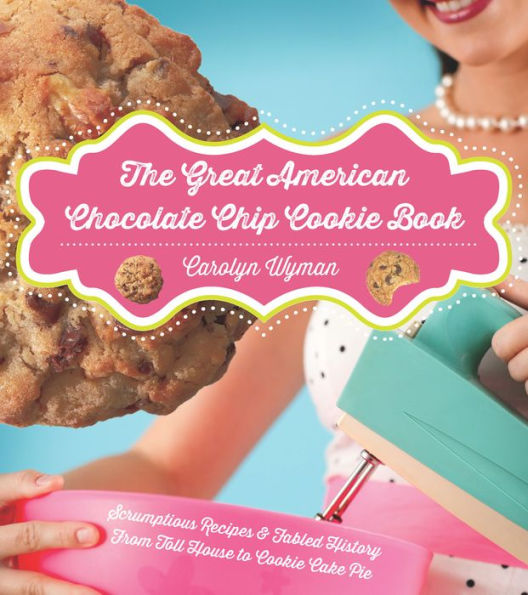 The Great American Chocolate Chip Cookie Book: Scrumptious Recipes & Fabled History From Toll House to Cookie Cake Pie